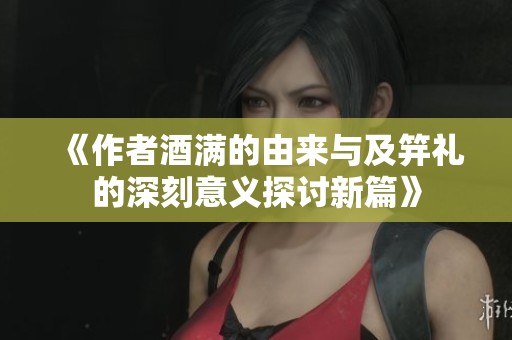 《作者酒满的由来与及笄礼的深刻意义探讨新篇》