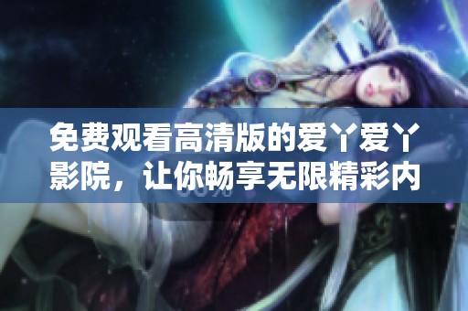 免费观看高清版的爱丫爱丫影院，让你畅享无限精彩内容