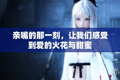 亲嘴的那一刻，让我们感受到爱的火花与甜蜜