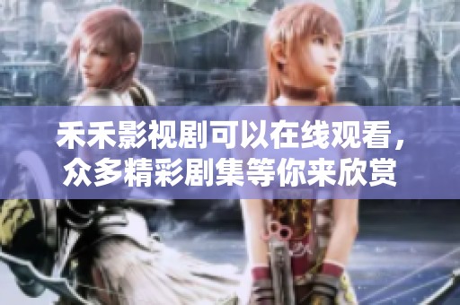 禾禾影视剧可以在线观看，众多精彩剧集等你来欣赏