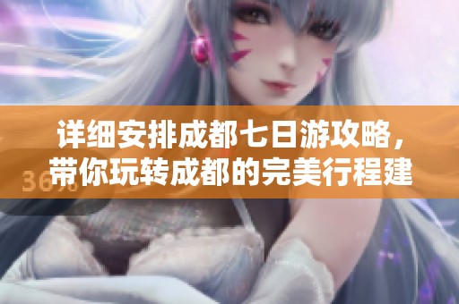 详细安排成都七日游攻略，带你玩转成都的完美行程建议