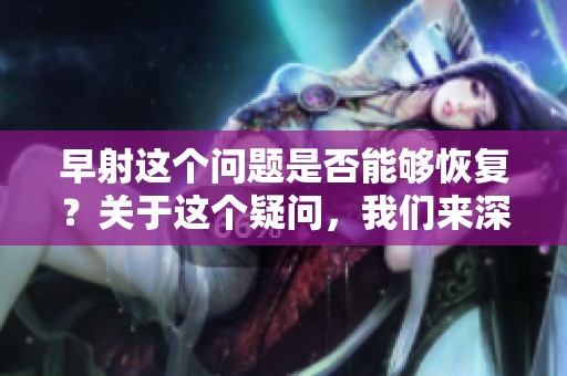 早射这个问题是否能够恢复？关于这个疑问，我们来深入探讨一下。