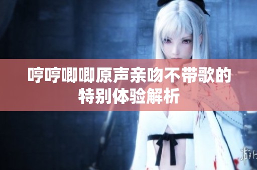 哼哼唧唧原声亲吻不带歌的特别体验解析