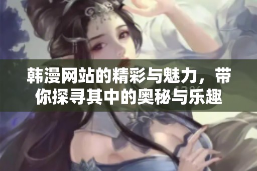 韩漫网站的精彩与魅力，带你探寻其中的奥秘与乐趣