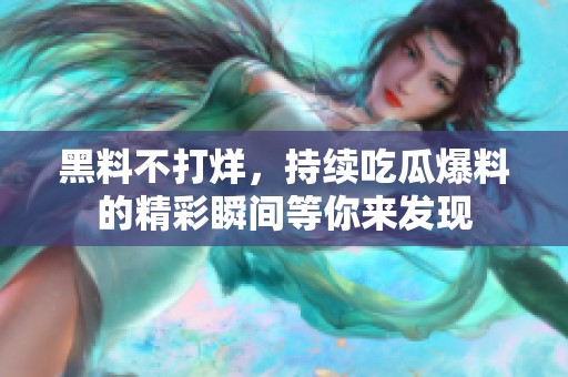 黑料不打烊，持续吃瓜爆料的精彩瞬间等你来发现
