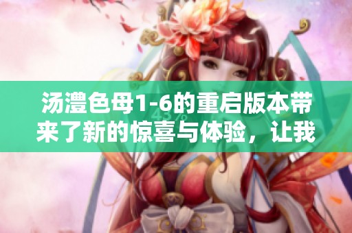 汤澧色母1-6的重启版本带来了新的惊喜与体验，让我们一同探索吧
