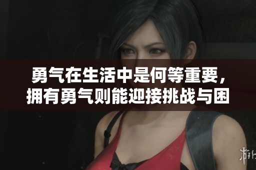 勇气在生活中是何等重要，拥有勇气则能迎接挑战与困难
