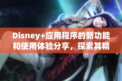 Disney+应用程序的新功能和使用体验分享，探索其精彩内容。