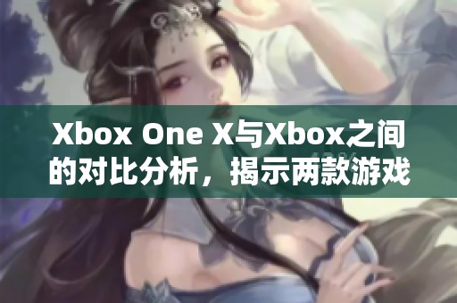 Xbox One X与Xbox之间的对比分析，揭示两款游戏主机的不同之处