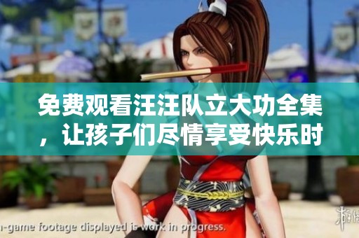 免费观看汪汪队立大功全集，让孩子们尽情享受快乐时光