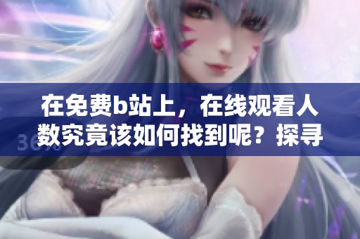 在免费b站上，在线观看人数究竟该如何找到呢？探寻答案在于哪里？