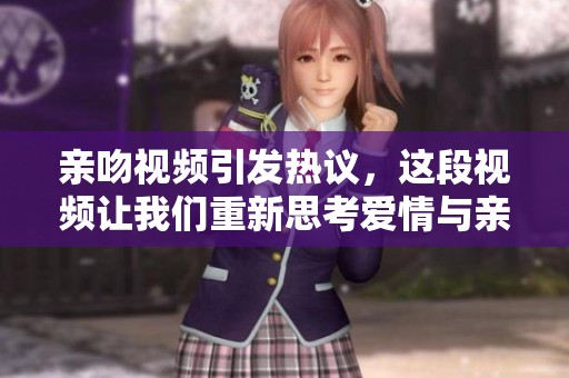亲吻视频引发热议，这段视频让我们重新思考爱情与亲密关系