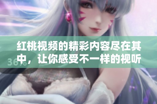 红桃视频的精彩内容尽在其中，让你感受不一样的视听盛宴