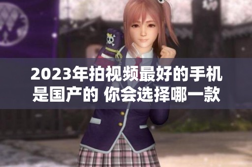 2023年拍视频最好的手机是国产的 你会选择哪一款呢