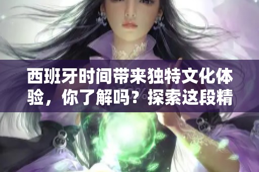 西班牙时间带来独特文化体验，你了解吗？探索这段精彩的历史吧！
