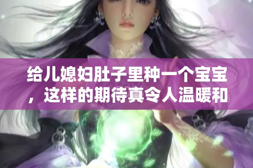 给儿媳妇肚子里种一个宝宝，这样的期待真令人温暖和感动！