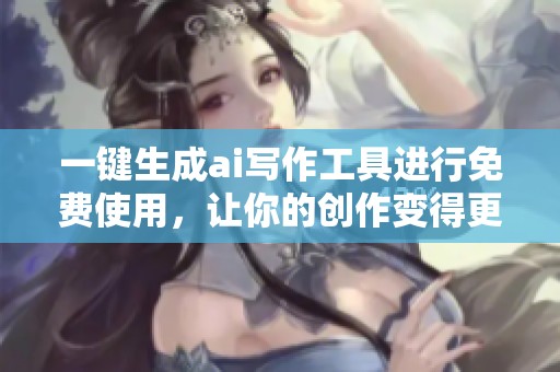 一键生成ai写作工具进行免费使用，让你的创作变得更加轻松方便