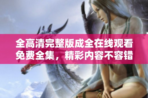全高清完整版成全在线观看免费全集，精彩内容不容错过！