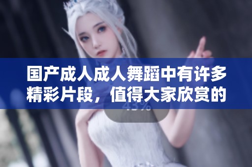国产****舞蹈中有许多精彩片段，值得大家欣赏的**舞蹈表演。
