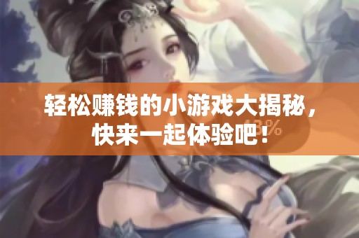 轻松赚钱的小游戏大揭秘，快来一起体验吧！