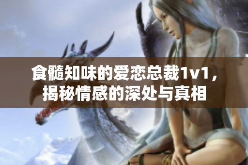 食髓知味的爱恋总裁1v1，揭秘情感的深处与真相