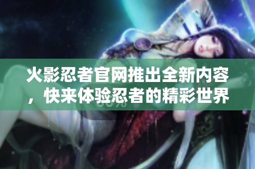 火影忍者官网推出全新内容，快来体验忍者的精彩世界！