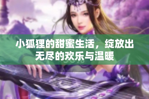小狐狸的甜蜜生活，绽放出无尽的欢乐与温暖