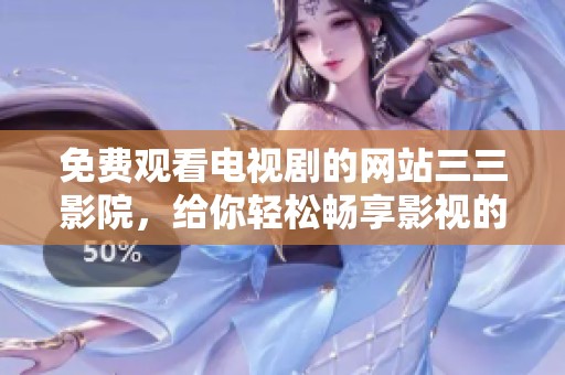 免费观看电视剧的网站三三影院，给你轻松畅享影视的全新体验