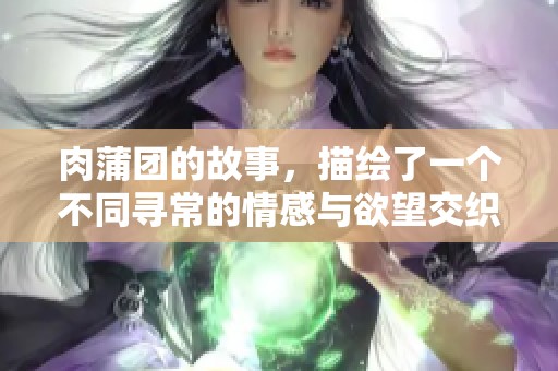 肉蒲团的故事，描绘了一个不同寻常的情感与欲望交织的世界。