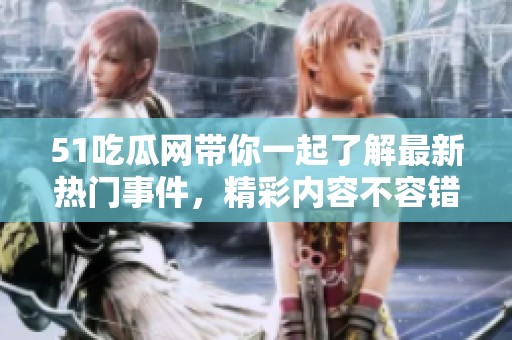 51吃瓜网带你一起了解最新热门事件，精彩内容不容错过。