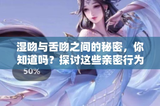 湿吻与舌吻之间的秘密，你知道吗？探讨这些亲密行为的差异与情感。