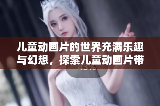 儿童动画片的世界充满乐趣与幻想，探索儿童动画片带来的无限可能性