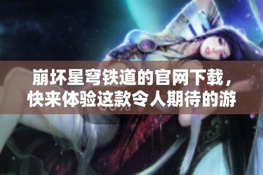 崩坏星穹铁道的官网下载，快来体验这款令人期待的游戏吧