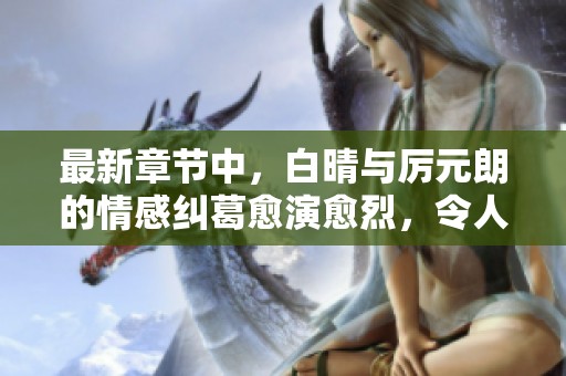 最新章节中，白晴与厉元朗的情感纠葛愈演愈烈，令人瞩目。
