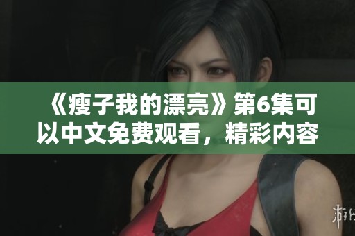 《瘦子我的漂亮》第6集可以中文免费观看，精彩内容不容错过！