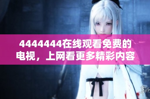 4444444在线观看免费的电视，上网看更多精彩内容和热播剧集，尽在其中！