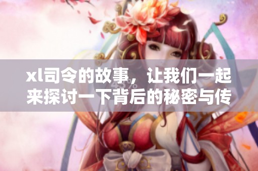 xl司令的故事，让我们一起来探讨一下背后的秘密与传奇