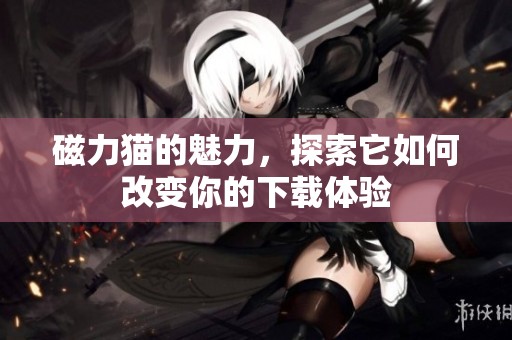 磁力猫的魅力，探索它如何改变你的下载体验