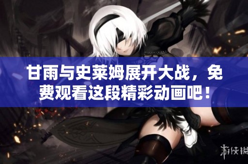甘雨与史莱姆展开大战，免费观看这段精彩动画吧！