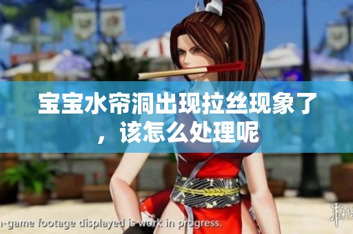 宝宝水帘洞出现拉丝现象了，该怎么处理呢