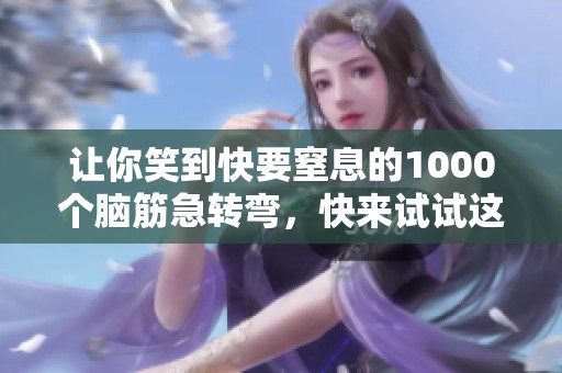 让你笑到快要窒息的1000个脑筋急转弯，快来试试这些令人捧腹的题目吧！
