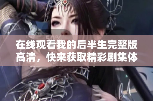 在线观看我的后半生完整版高清，快来获取精彩剧集体验吧！