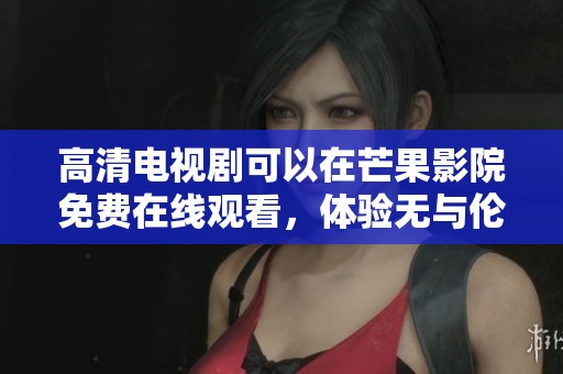 高清电视剧可以在芒果影院免费在线观看，体验无与伦比的观看乐趣