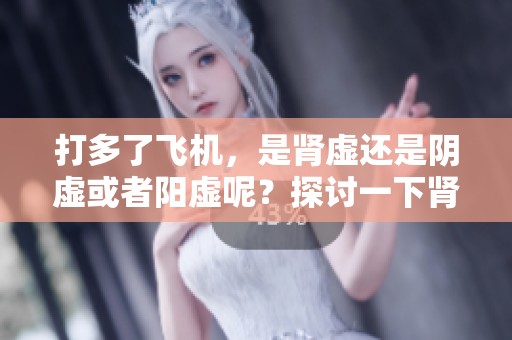 打多了飞机，是肾虚还是阴虚或者阳虚呢？探讨一下肾阴虚和肾阳虚的区别。
