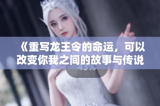 《重写龙王令的命运，可以改变你我之间的故事与传说》