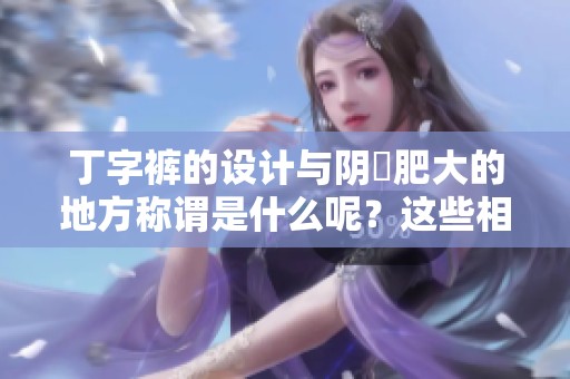 丁字裤的设计与阴脣肥大的地方称谓是什么呢？这些相关知识你了解吗？
