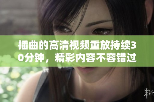 插曲的高清视频重放持续30分钟，精彩内容不容错过！