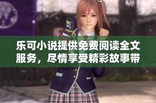 乐可小说提供免费阅读全文服务，尽情享受精彩故事带来的快乐体验。
