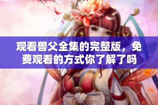 观看兽父全集的完整版，免费观看的方式你了解了吗