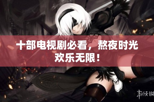 十部电视剧必看，熬夜时光欢乐无限！